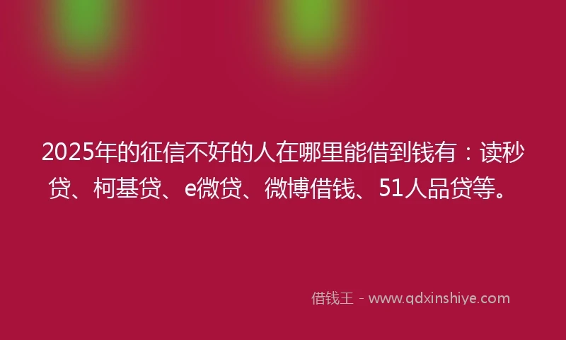 2025年的征信不好的人在哪里能借到钱有：读秒贷、柯基贷、e微贷、微博借钱、51人品贷等。