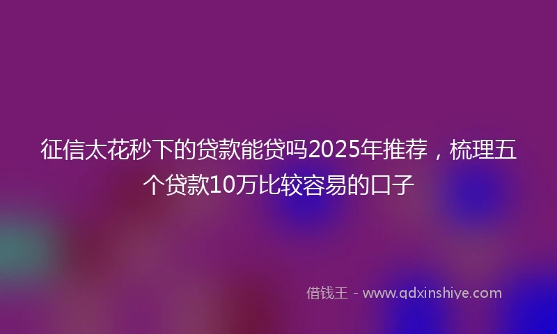征信太花秒下的贷款能贷吗2025年推荐,梳理五个贷款10万比较容易的口子