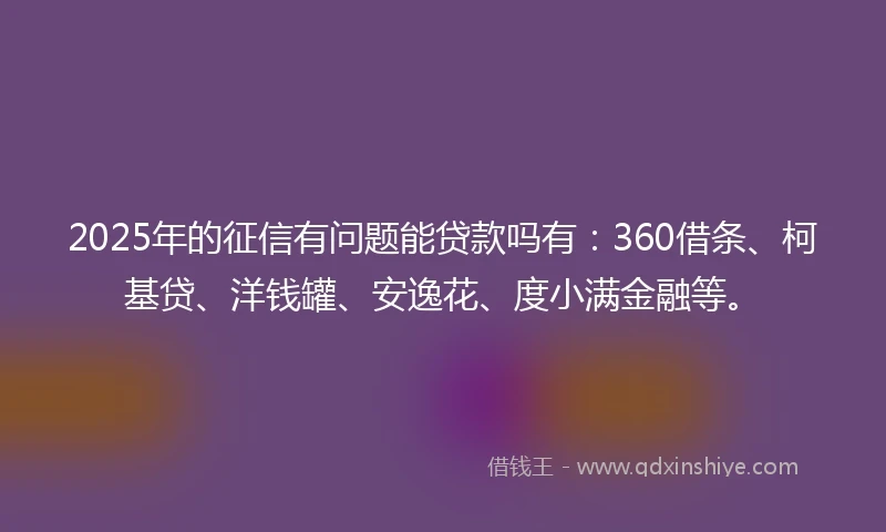 2025年的征信有问题能贷款吗有:360借条、柯基贷、洋钱罐、安逸花、度小满金融等。