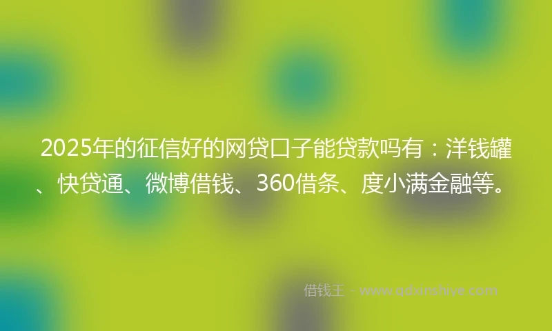 2025年的征信好的网贷口子能贷款吗有：洋钱罐、快贷通、微博借钱、360借条、度小满金融等。