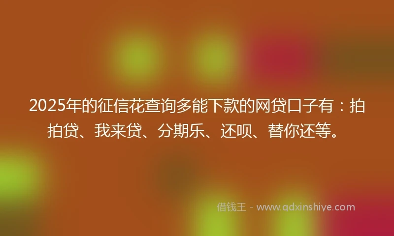 2025年的征信花查询多能下款的网贷口子有:拍拍贷、我来贷、分期乐、还呗、替你还等。