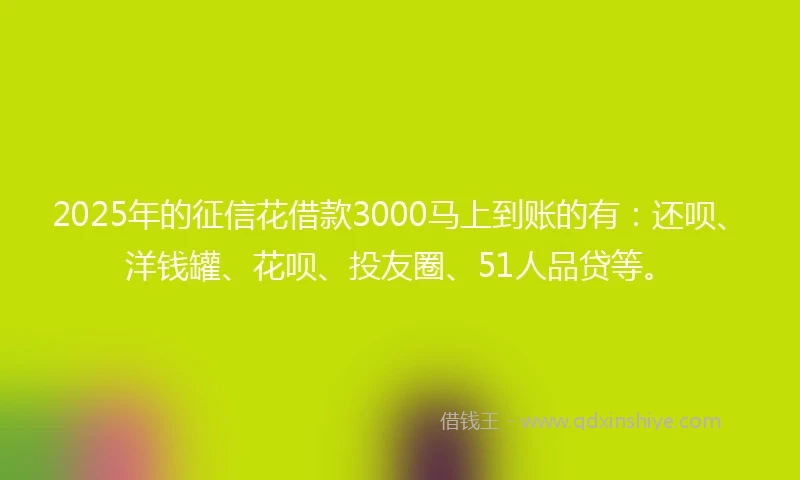 2025年的征信花借款3000马上到账的有：还呗、洋钱罐、花呗、投友圈、51人品贷等。
