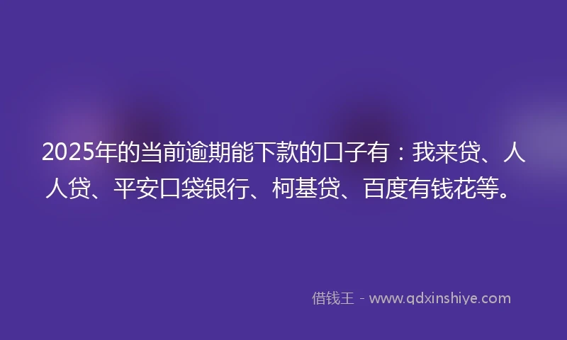 2025年的当前逾期能下款的口子有：我来贷、人人贷、平安口袋银行、柯基贷、百度有钱花等。