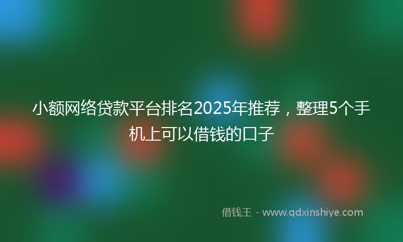 小额网络贷款平台排名2025年推荐，整理5个手机上可以借钱的口子