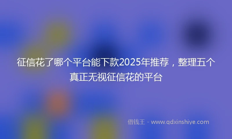 征信花了哪个平台能下款2025年推荐，整理五个真正无视征信花的平台