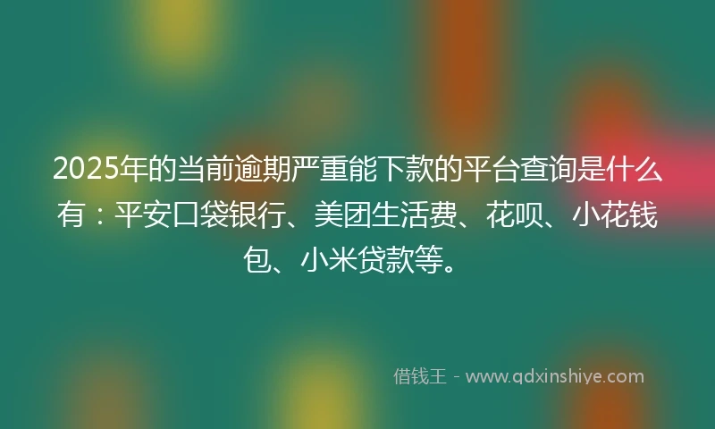 2025年的当前逾期严重能下款的平台查询是什么有：平安口袋银行、美团生活费、花呗、小花钱包、小米贷款等。