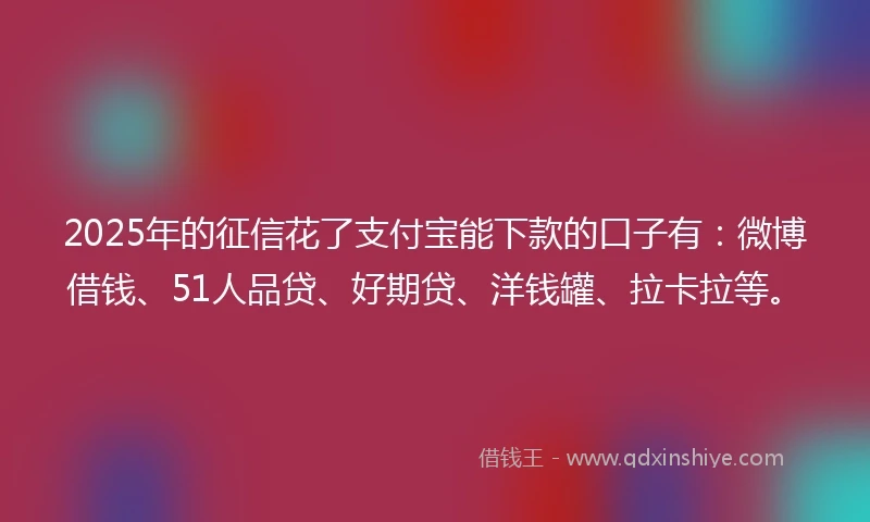 2025年的征信花了支付宝能下款的口子有:微博借钱、51人品贷、好期贷、洋钱罐、拉卡拉等。