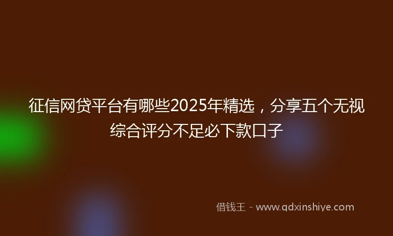 征信网贷平台有哪些2025年精选，分享五个无视综合评分不足必下款口子