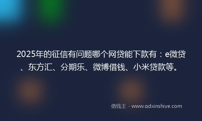 2025年的征信有问题哪个网贷能下款有：e微贷、东方汇、分期乐、微博借钱、小米贷款等。