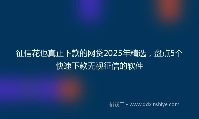 征信花也真正下款的网贷2025年精选，盘点5个快速下款无视征信的软件