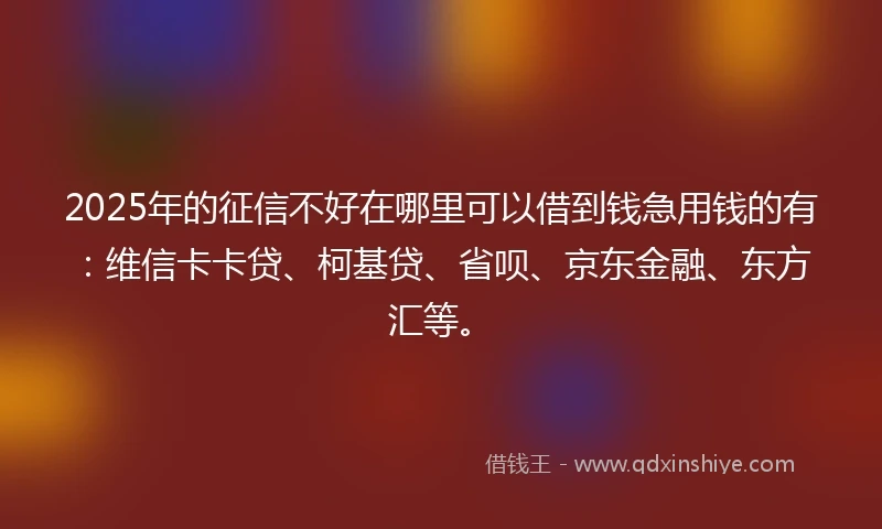 2025年的征信不好在哪里可以借到钱急用钱的有：维信卡卡贷、柯基贷、省呗、京东金融、东方汇等。