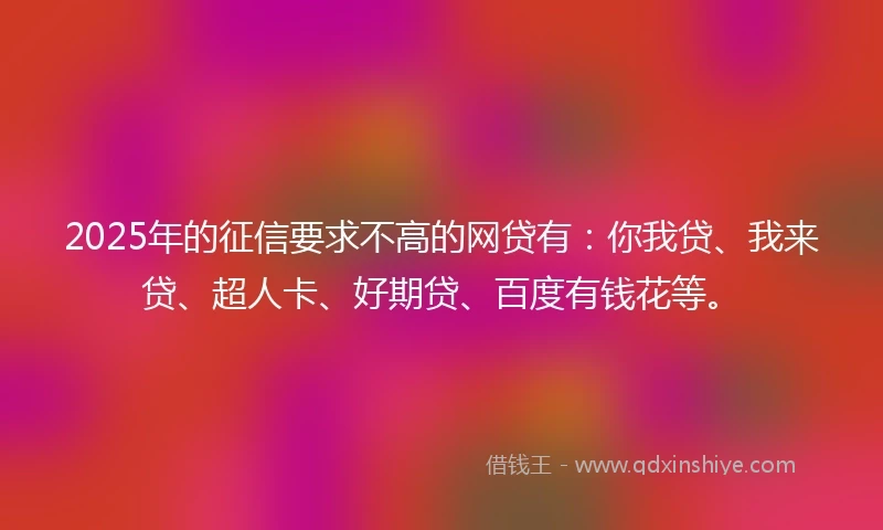 2025年的征信要求不高的网贷有：你我贷、我来贷、超人卡、好期贷、百度有钱花等。