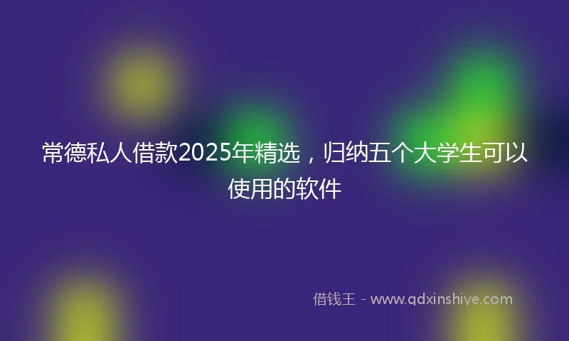 常德私人借款2025年精选，归纳五个大学生可以使用的软件