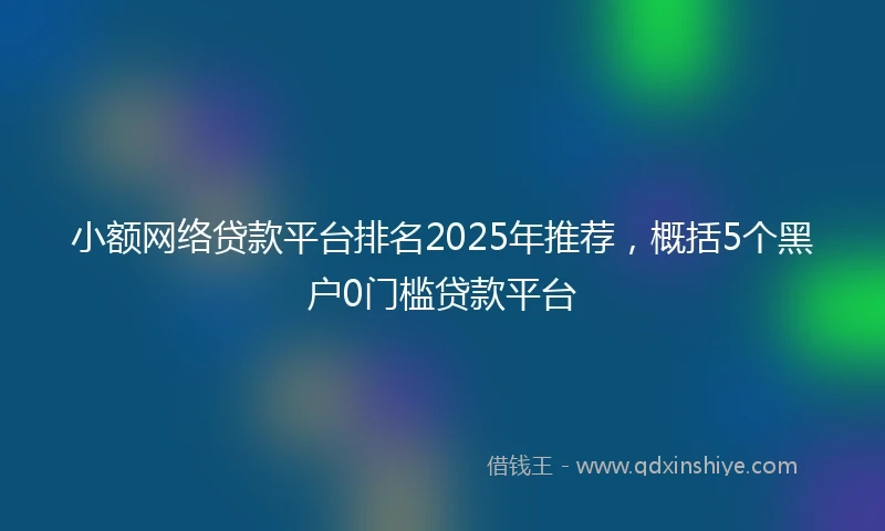 小额网络贷款平台排名2025年推荐，概括5个黑户0门槛贷款平台