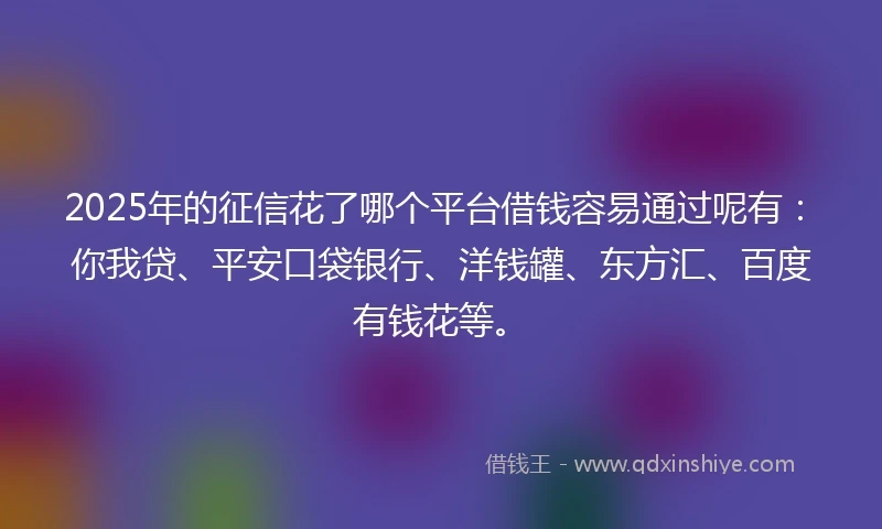 2025年的征信花了哪个平台借钱容易通过呢有:你我贷、平安口袋银行、洋钱罐、东方汇、百度有钱花等。