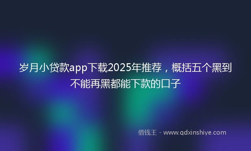 岁月小贷款app下载2025年推荐，概括五个黑到不能再黑都能下款的口子