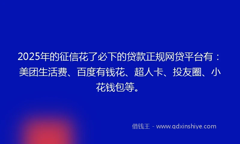 2025年的征信花了必下的贷款正规网贷平台有:美团生活费、百度有钱花、超人卡、投友圈、小花钱包等。