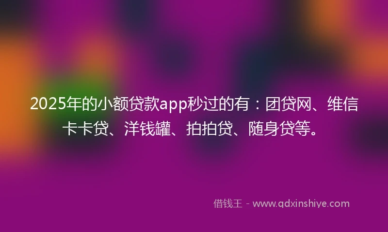 2025年的小额贷款app秒过的有：团贷网、维信卡卡贷、洋钱罐、拍拍贷、随身贷等。