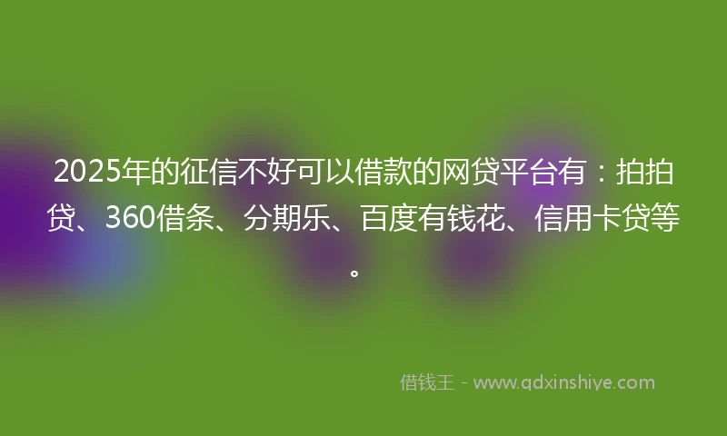 2025年的征信不好可以借款的网贷平台有：拍拍贷、360借条、分期乐、百度有钱花、信用卡贷等。