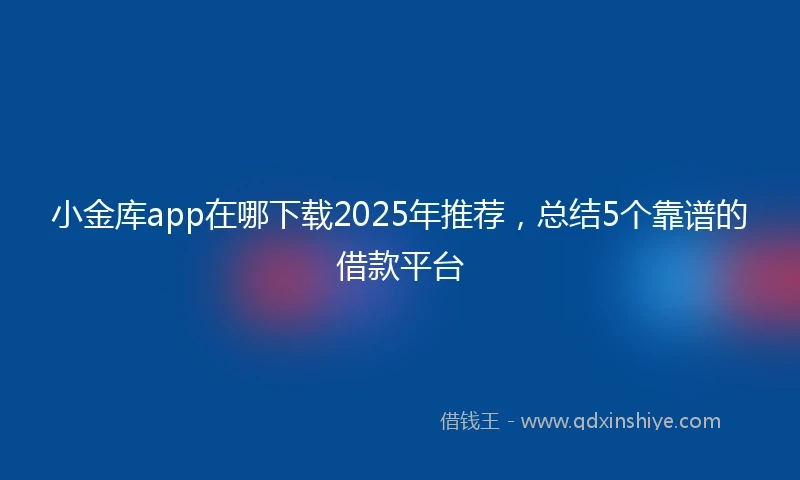 小金库app在哪下载2025年推荐，总结5个靠谱的借款平台