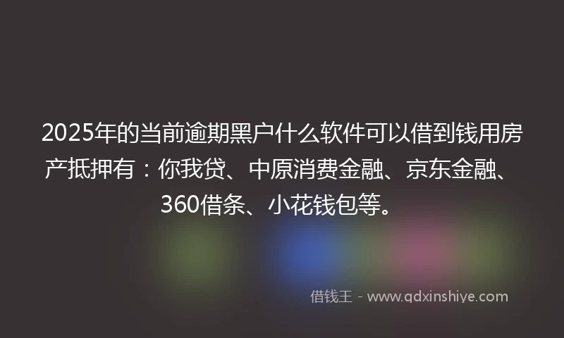 2025年的当前逾期黑户什么软件可以借到钱用房产抵押有：你我贷、中原消费金融、京东金融、360借条、小花钱包等。
