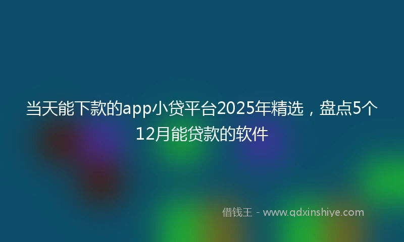 当天能下款的app小贷平台2025年精选，盘点5个12月能贷款的软件