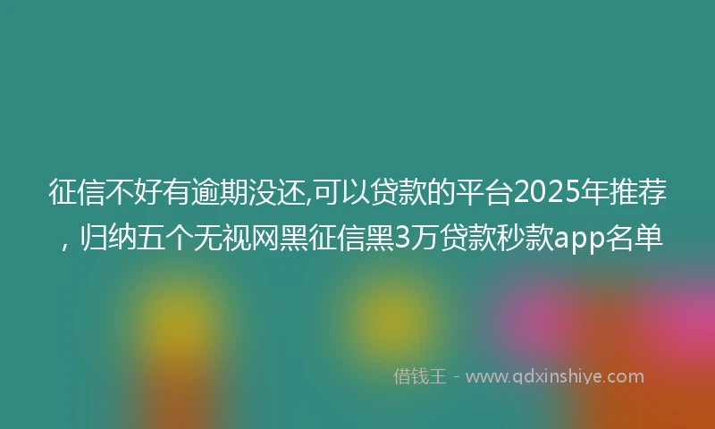 征信不好有逾期没还,可以贷款的平台2025年推荐，归纳五个无视网黑征信黑3万贷款秒款app名单