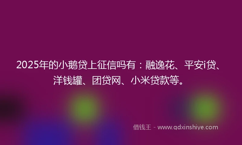 2025年的小鹅贷上征信吗有：融逸花、平安i贷、洋钱罐、团贷网、小米贷款等。