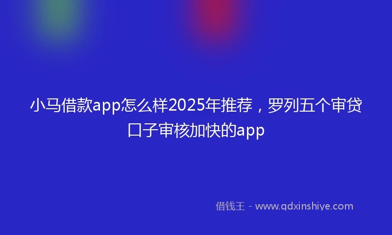 小马借款app怎么样2025年推荐，罗列五个审贷口子审核加快的app