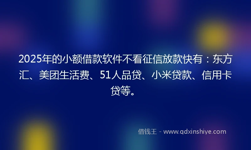 2025年的小额借款软件不看征信放款快有：东方汇、美团生活费、51人品贷、小米贷款、信用卡贷等。