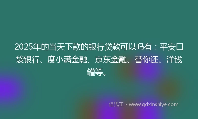 2025年的当天下款的银行贷款可以吗有：平安口袋银行、度小满金融、京东金融、替你还、洋钱罐等。