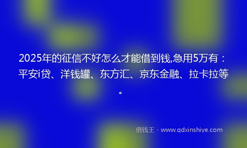 2025年的征信不好怎么才能借到钱,急用5万有：平安i贷、洋钱罐、东方汇、京东金融、拉卡拉等。