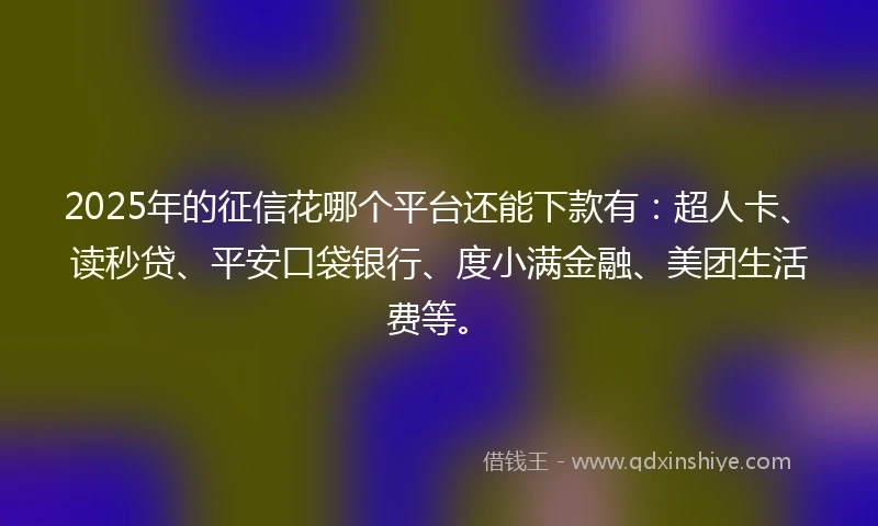 2025年的征信花哪个平台还能下款有：超人卡、读秒贷、平安口袋银行、度小满金融、美团生活费等。