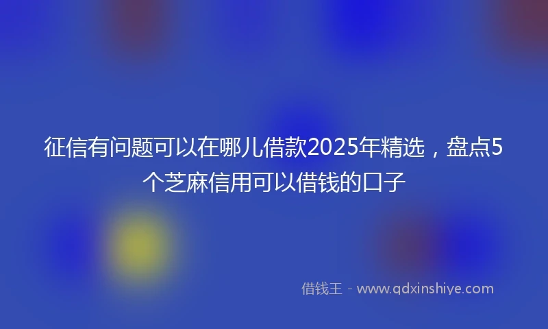 征信有问题可以在哪儿借款2025年精选，盘点5个芝麻信用可以借钱的口子
