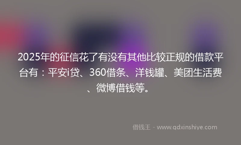 2025年的征信花了有没有其他比较正规的借款平台有：平安i贷、360借条、洋钱罐、美团生活费、微博借钱等。