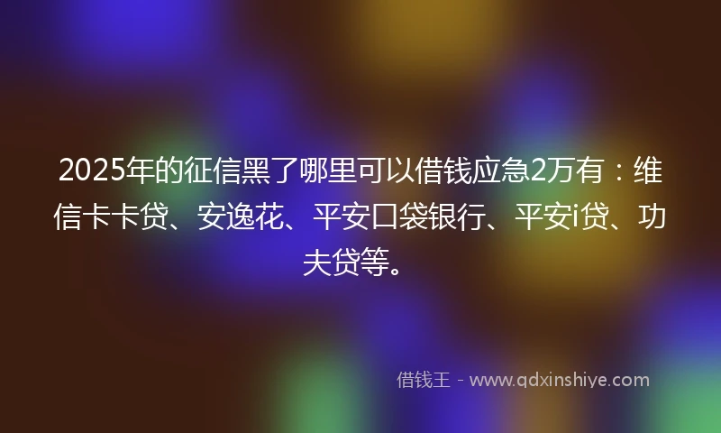 2025年的征信黑了哪里可以借钱应急2万有：维信卡卡贷、安逸花、平安口袋银行、平安i贷、功夫贷等。