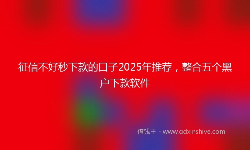征信不好秒下款的口子2025年推荐，整合五个黑户下款软件
