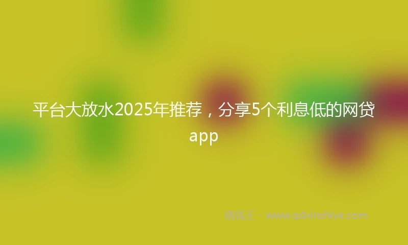 平台大放水2025年推荐，分享5个利息低的网贷app