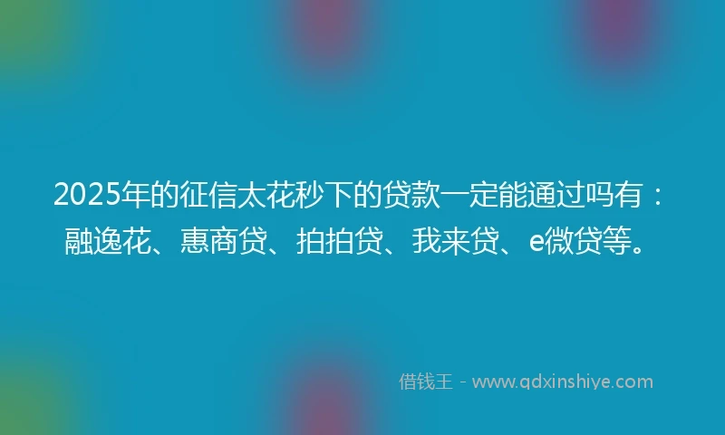 2025年的征信太花秒下的贷款一定能通过吗有：融逸花、惠商贷、拍拍贷、我来贷、e微贷等。