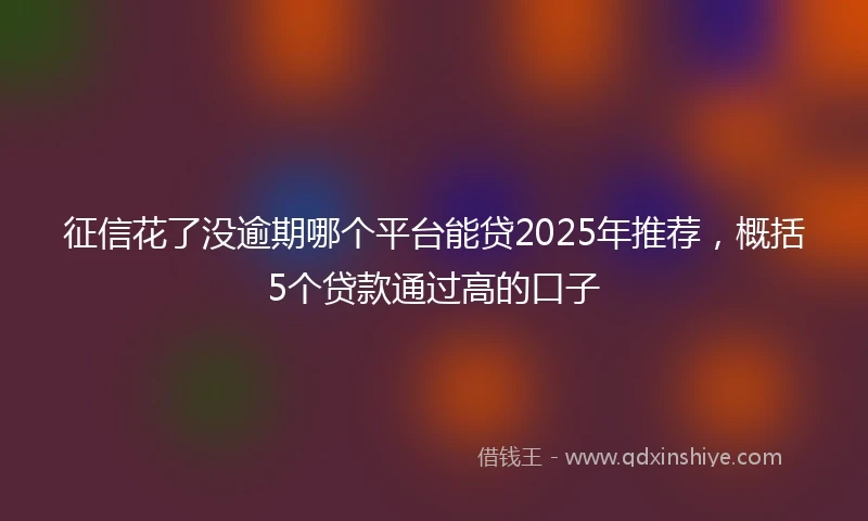 征信花了没逾期哪个平台能贷2025年推荐，概括5个贷款通过高的口子