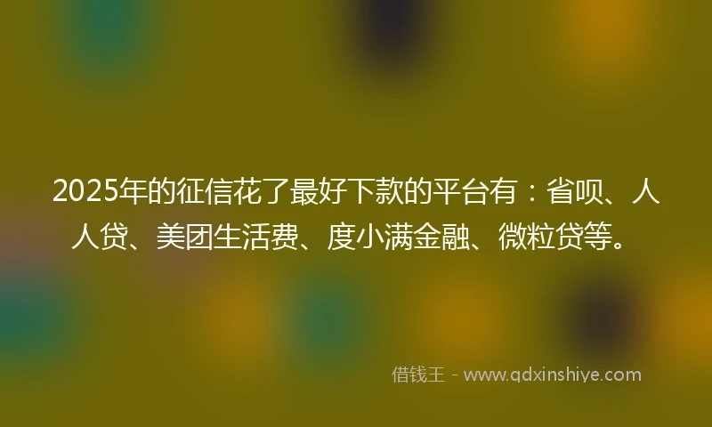 2025年的征信花了最好下款的平台有：省呗、人人贷、美团生活费、度小满金融、微粒贷等。
