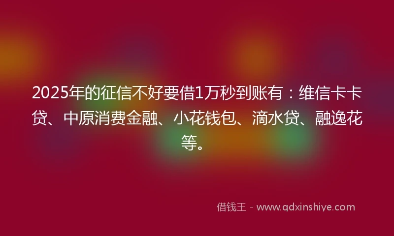 2025年的征信不好要借1万秒到账有：维信卡卡贷、中原消费金融、小花钱包、滴水贷、融逸花等。