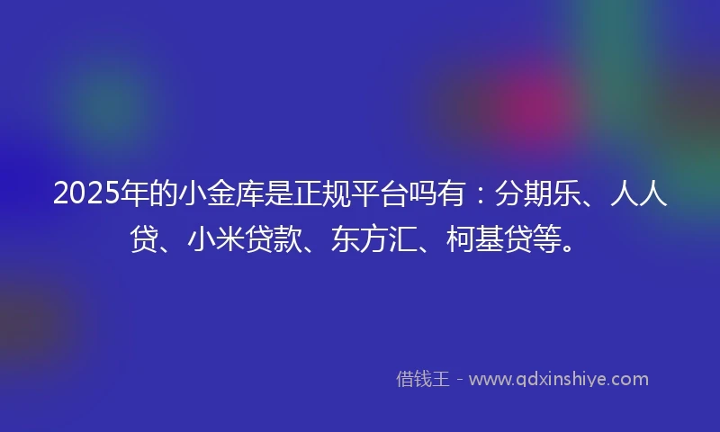2025年的小金库是正规平台吗有：分期乐、人人贷、小米贷款、东方汇、柯基贷等。