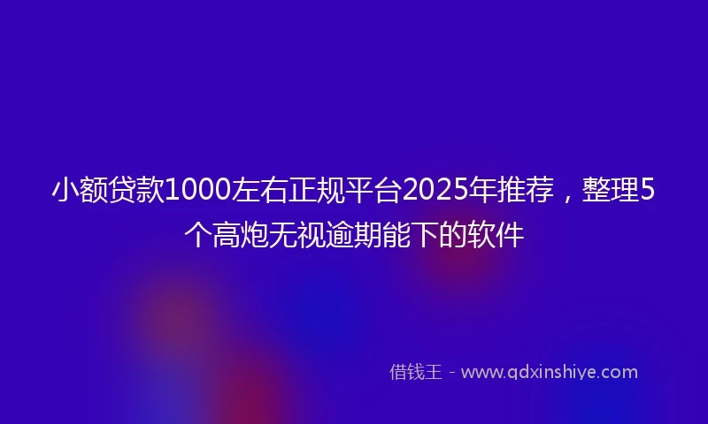 小额贷款1000左右正规平台2025年推荐，整理5个高炮无视逾期能下的软件