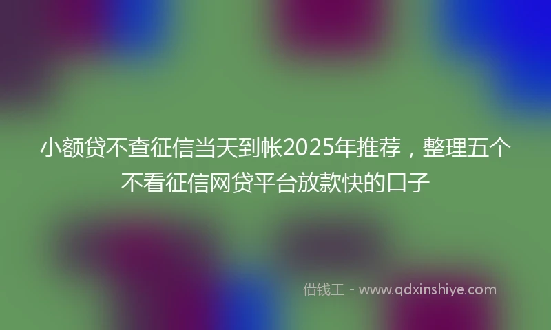 小额贷不查征信当天到帐2025年推荐，整理五个不看征信网贷平台放款快的口子