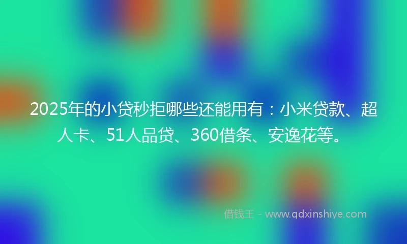 2025年的小贷秒拒哪些还能用有：小米贷款、超人卡、51人品贷、360借条、安逸花等。