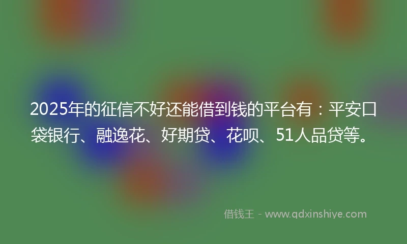 2025年的征信不好还能借到钱的平台有:平安口袋银行、融逸花、好期贷、花呗、51人品贷等。