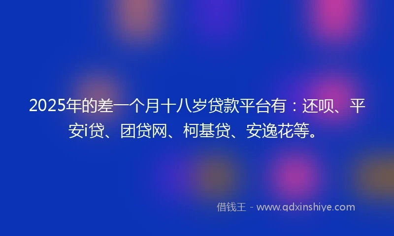 2025年的差一个月十八岁贷款平台有：还呗、平安i贷、团贷网、柯基贷、安逸花等。