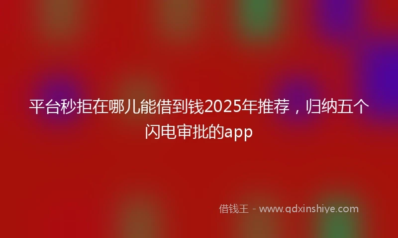 平台秒拒在哪儿能借到钱2025年推荐，归纳五个闪电审批的app