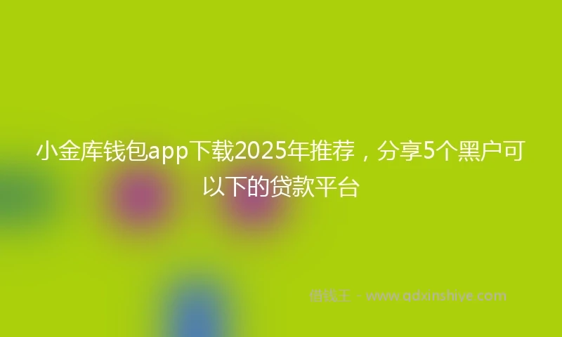 小金库钱包app下载2025年推荐，分享5个黑户可以下的贷款平台